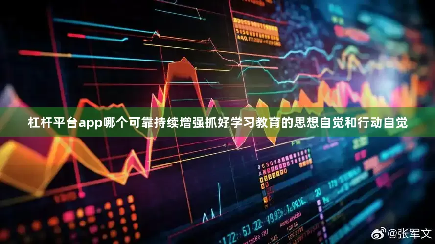 杠杆平台app哪个可靠持续增强抓好学习教育的思想自觉和行动自觉