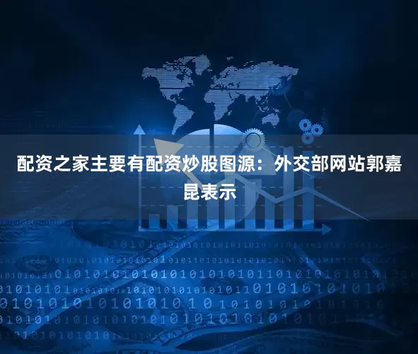 配资之家主要有配资炒股图源：外交部网站郭嘉昆表示