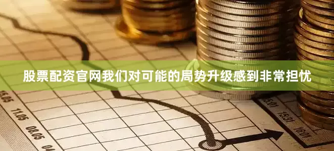 股票配资官网我们对可能的局势升级感到非常担忧
