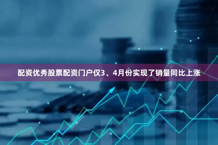 配资优秀股票配资门户仅3、4月份实现了销量同比上涨