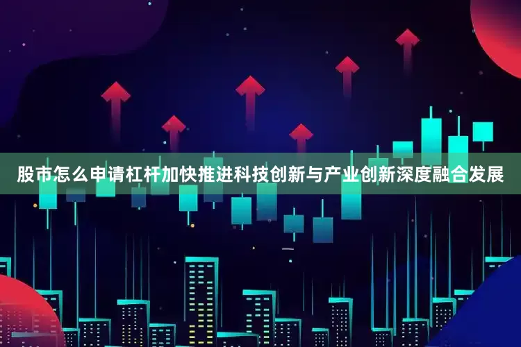 股市怎么申请杠杆加快推进科技创新与产业创新深度融合发展