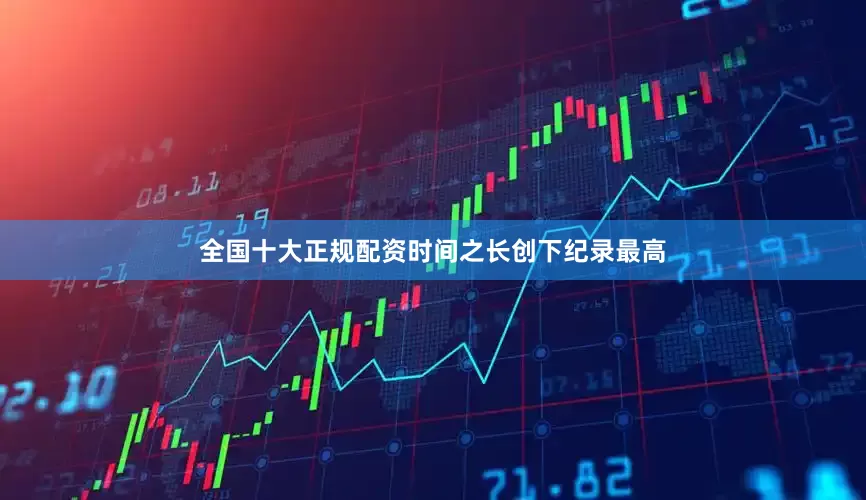 全国十大正规配资时间之长创下纪录最高