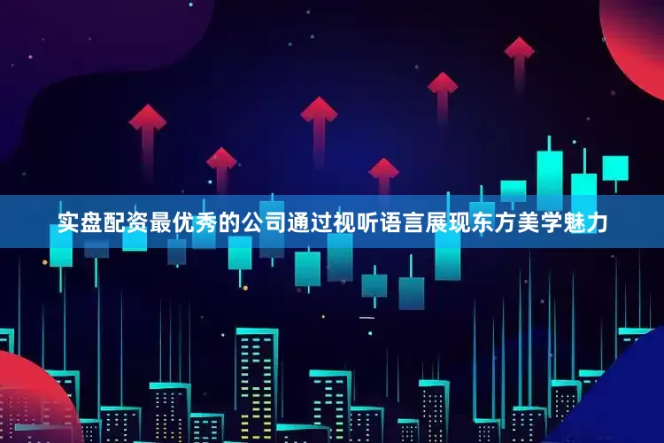 实盘配资最优秀的公司通过视听语言展现东方美学魅力