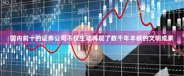 国内前十的证券公司不仅生动再现了数千年丰硕的文明成果
