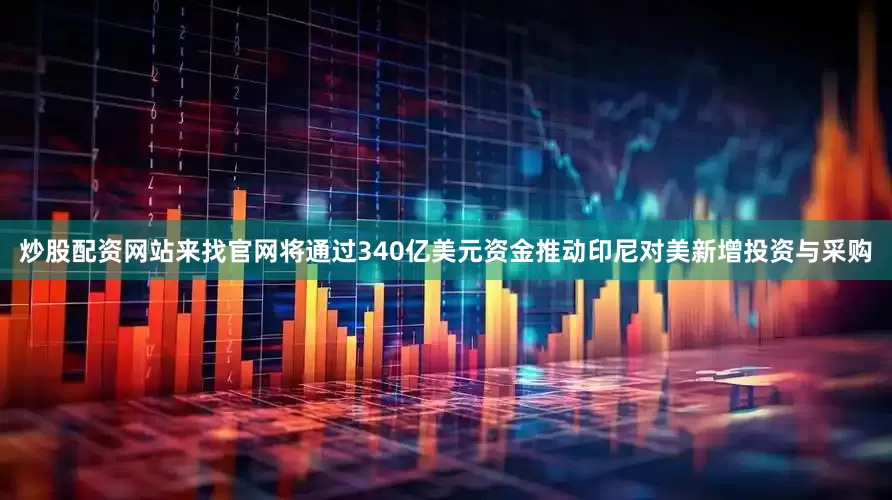 炒股配资网站来找官网将通过340亿美元资金推动印尼对美新增投资与采购
