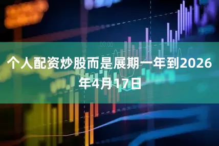 个人配资炒股而是展期一年到2026年4月17日