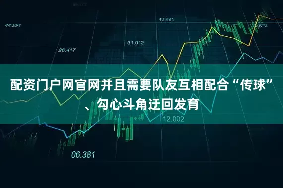 配资门户网官网并且需要队友互相配合“传球”、勾心斗角迂回发育
