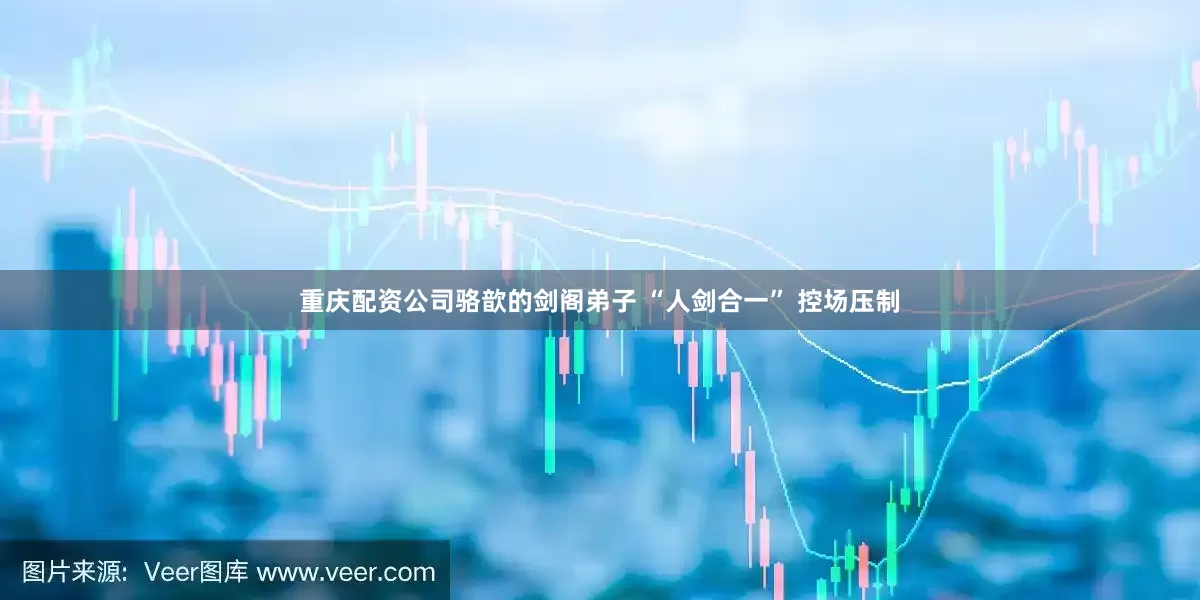 重庆配资公司骆歆的剑阁弟子 “人剑合一” 控场压制