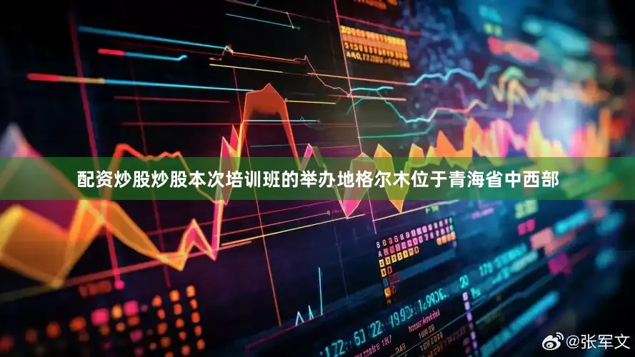 配资炒股炒股　　本次培训班的举办地格尔木位于青海省中西部
