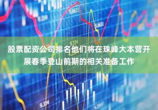 股票配资公司排名他们将在珠峰大本营开展春季登山前期的相关准备工作