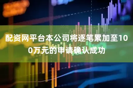 配资网平台本公司将逐笔累加至100万元的申请确认成功