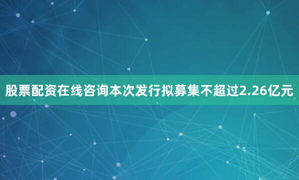 股票配资在线咨询本次发行拟募集不超过2.26亿元
