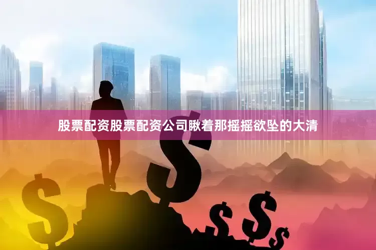 股票配资股票配资公司瞅着那摇摇欲坠的大清