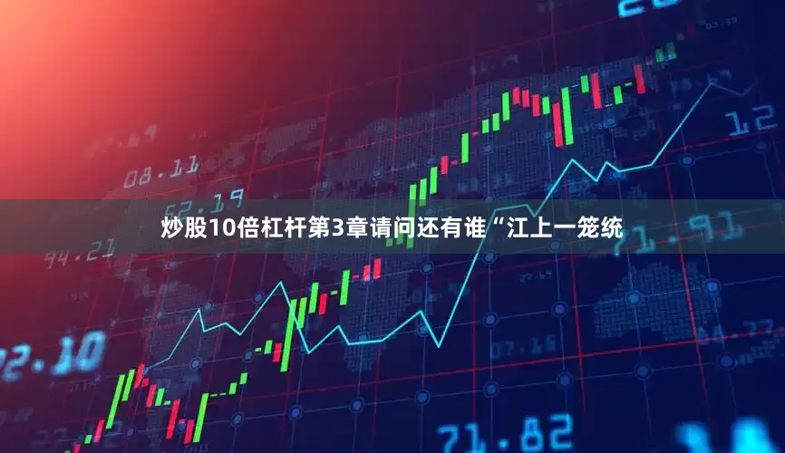 炒股10倍杠杆第3章请问还有谁“江上一笼统