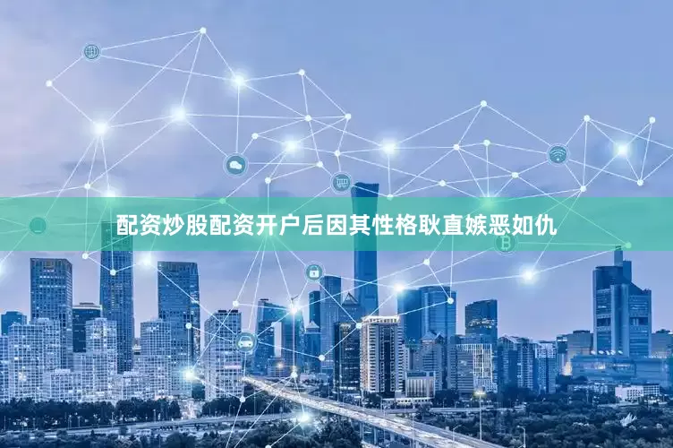 配资炒股配资开户后因其性格耿直嫉恶如仇