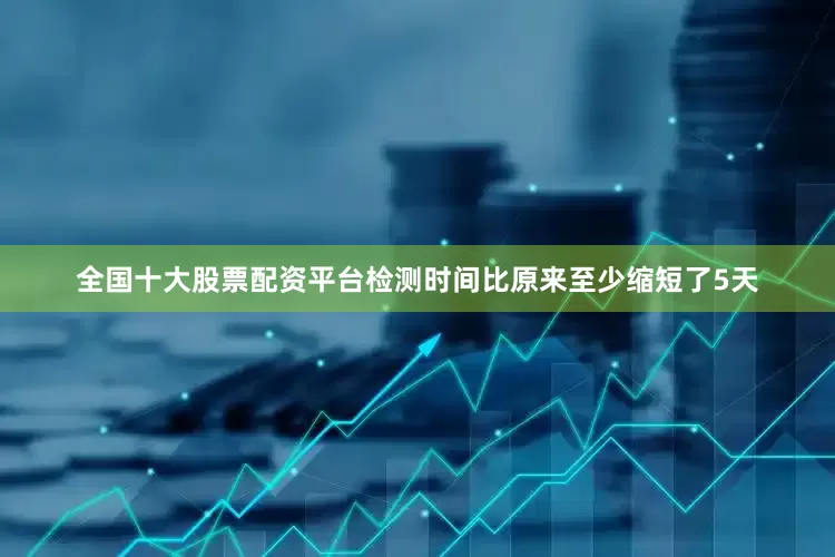全国十大股票配资平台检测时间比原来至少缩短了5天