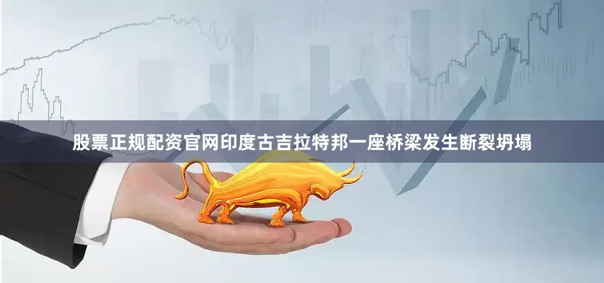 股票正规配资官网印度古吉拉特邦一座桥梁发生断裂坍塌