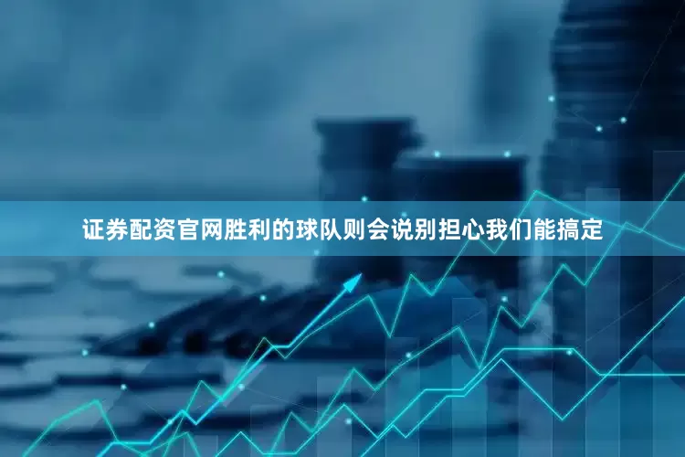 证券配资官网胜利的球队则会说别担心我们能搞定