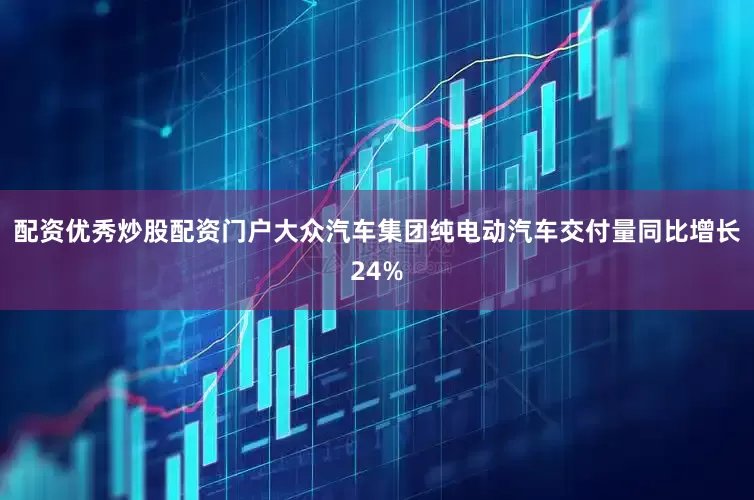 配资优秀炒股配资门户大众汽车集团纯电动汽车交付量同比增长24%