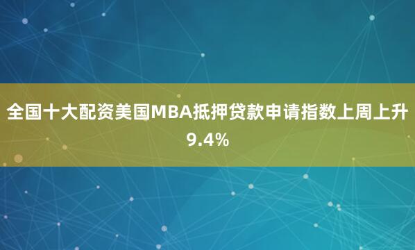 全国十大配资美国MBA抵押贷款申请指数上周上升9.4%