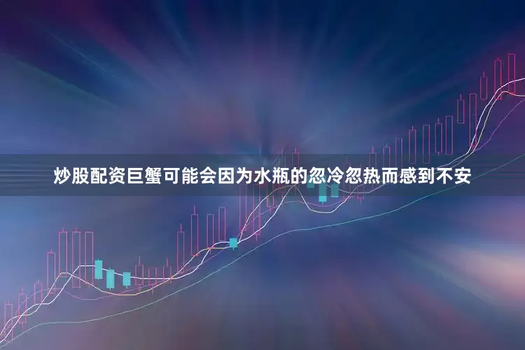 炒股配资巨蟹可能会因为水瓶的忽冷忽热而感到不安