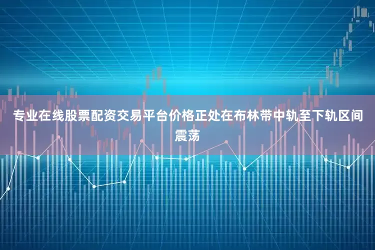 专业在线股票配资交易平台价格正处在布林带中轨至下轨区间震荡