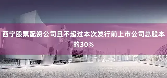 西宁股票配资公司且不超过本次发行前上市公司总股本的30%
