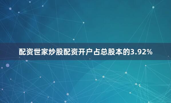 配资世家炒股配资开户占总股本的3.92%