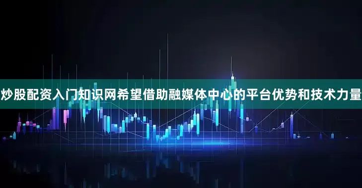 炒股配资入门知识网希望借助融媒体中心的平台优势和技术力量