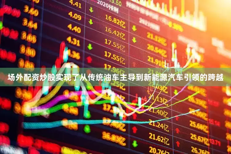 场外配资炒股实现了从传统油车主导到新能源汽车引领的跨越