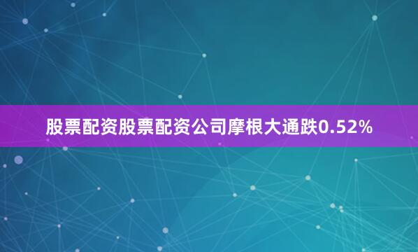 股票配资股票配资公司摩根大通跌0.52%