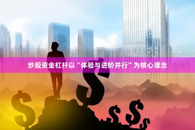 炒股资金杠杆以“体验与进阶并行”为核心理念