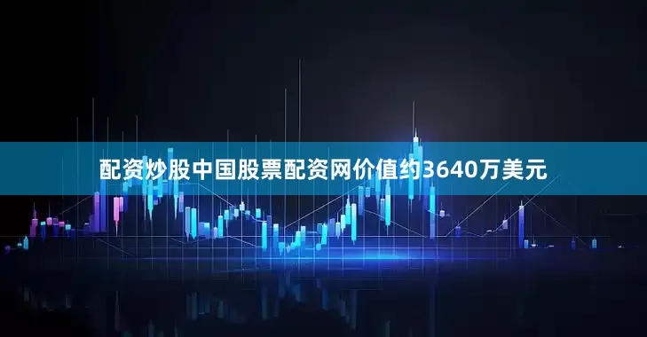 配资炒股中国股票配资网价值约3640万美元