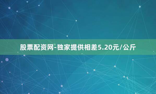 股票配资网-独家提供相差5.20元/公斤