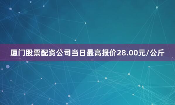 厦门股票配资公司当日最高报价28.00元/公斤