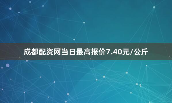 成都配资网当日最高报价7.40元/公斤