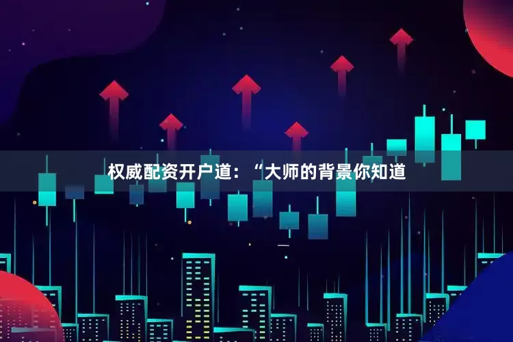 权威配资开户道：“大师的背景你知道