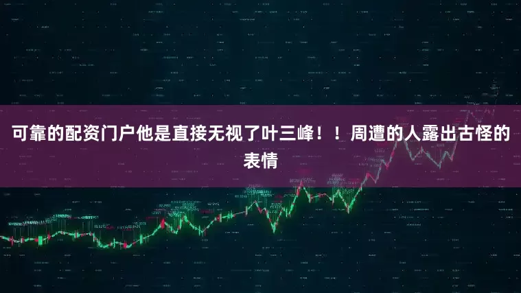 可靠的配资门户他是直接无视了叶三峰！！周遭的人露出古怪的表情