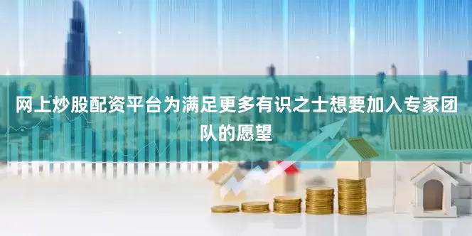 网上炒股配资平台为满足更多有识之士想要加入专家团队的愿望