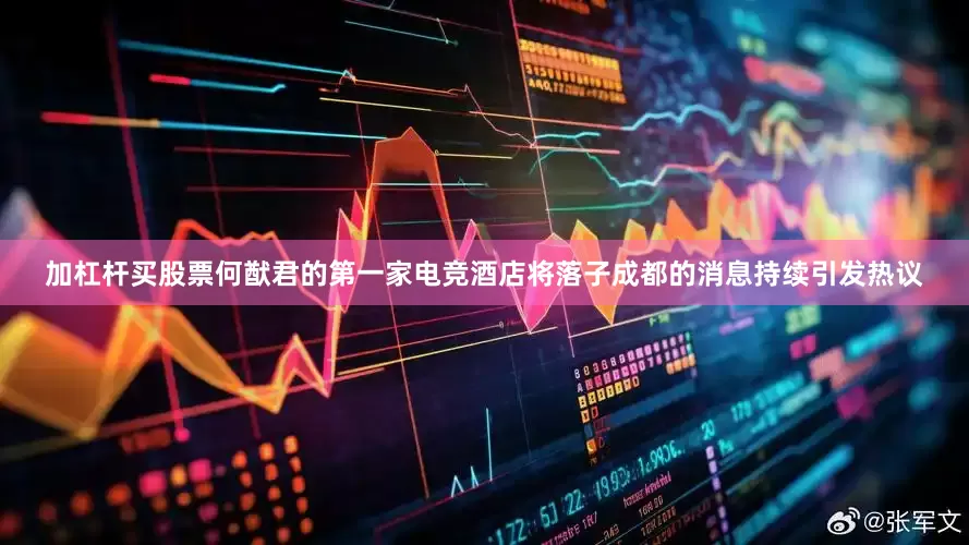 加杠杆买股票何猷君的第一家电竞酒店将落子成都的消息持续引发热议