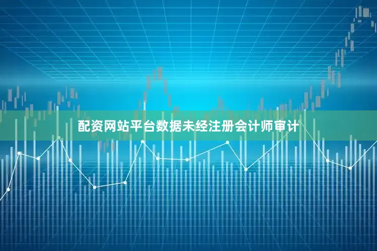 配资网站平台数据未经注册会计师审计