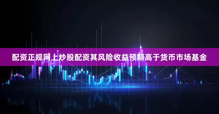 配资正规网上炒股配资其风险收益预期高于货币市场基金