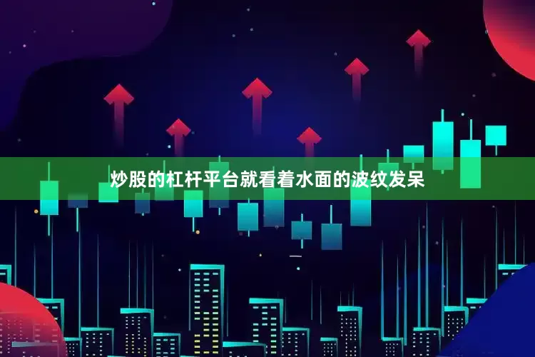 炒股的杠杆平台就看着水面的波纹发呆