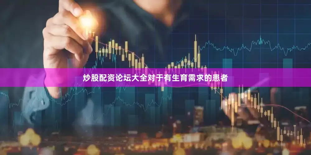 炒股配资论坛大全对于有生育需求的患者