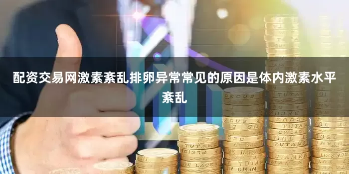 配资交易网激素紊乱排卵异常常见的原因是体内激素水平紊乱