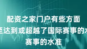 配资之家门户有些方面甚至达到或超越了国际赛事的水准