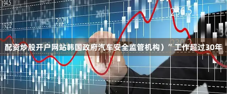配资炒股开户网站韩国政府汽车安全监管机构）”工作超过30年