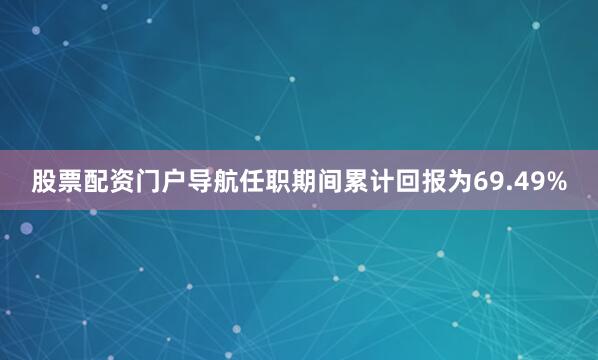 股票配资门户导航任职期间累计回报为69.49%