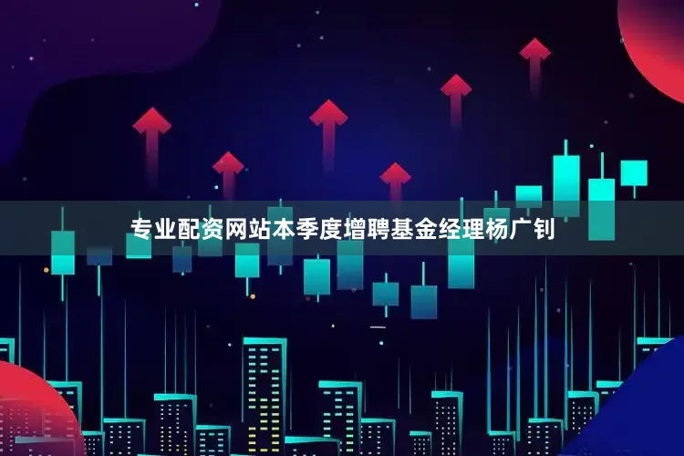 专业配资网站本季度增聘基金经理杨广钊