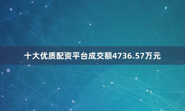 十大优质配资平台成交额4736.57万元